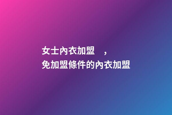 女士內衣加盟，免加盟條件的內衣加盟-第1張-觀點-玄機派
